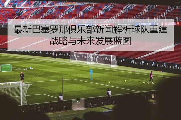 最新巴塞罗那俱乐部新闻解析球队重建战略与未来发展蓝图