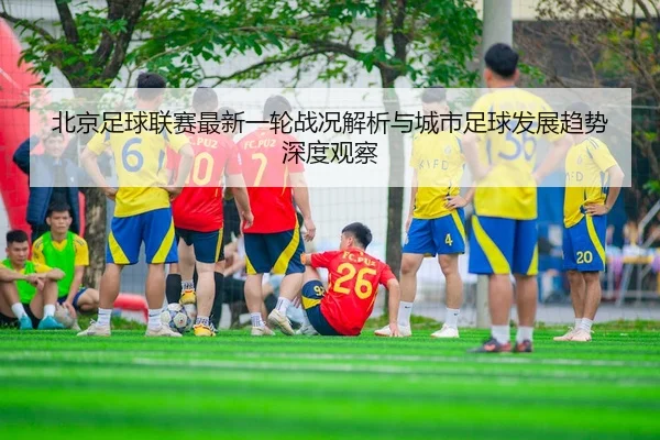 北京足球联赛最新一轮战况解析与城市足球发展趋势深度观察