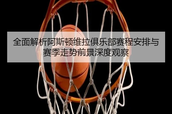 全面解析阿斯顿维拉俱乐部赛程安排与赛季走势前景深度观察