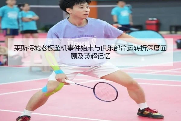 莱斯特城老板坠机事件始末与俱乐部命运转折深度回顾及英超记忆