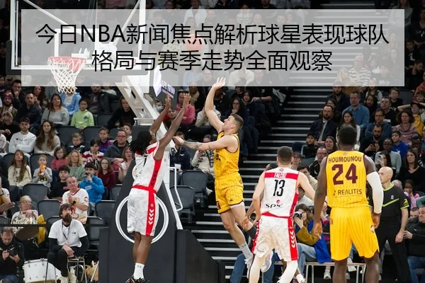 今日NBA新闻焦点解析球星表现球队格局与赛季走势全面观察