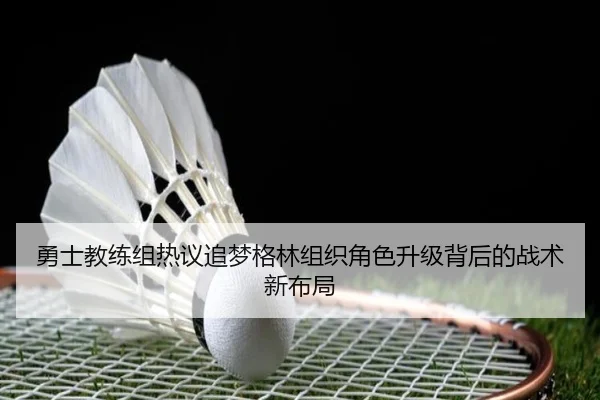 勇士教练组热议追梦格林组织角色升级背后的战术新布局